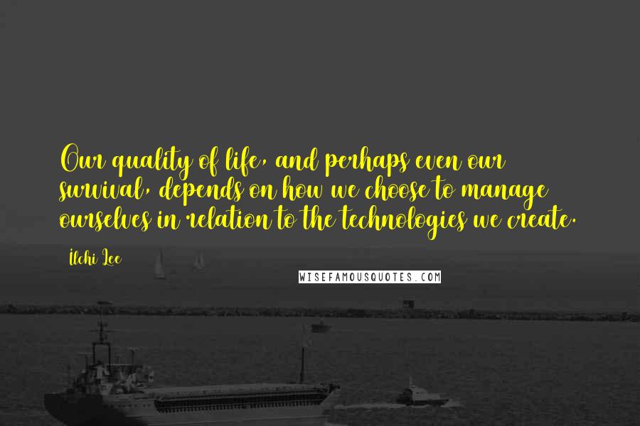 Ilchi Lee Quotes: Our quality of life, and perhaps even our survival, depends on how we choose to manage ourselves in relation to the technologies we create.
