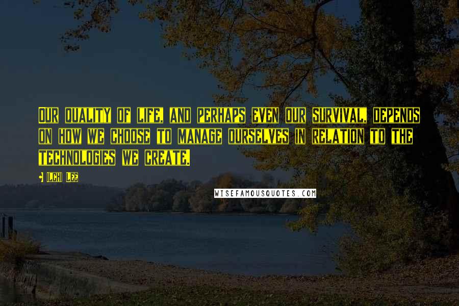 Ilchi Lee Quotes: Our quality of life, and perhaps even our survival, depends on how we choose to manage ourselves in relation to the technologies we create.