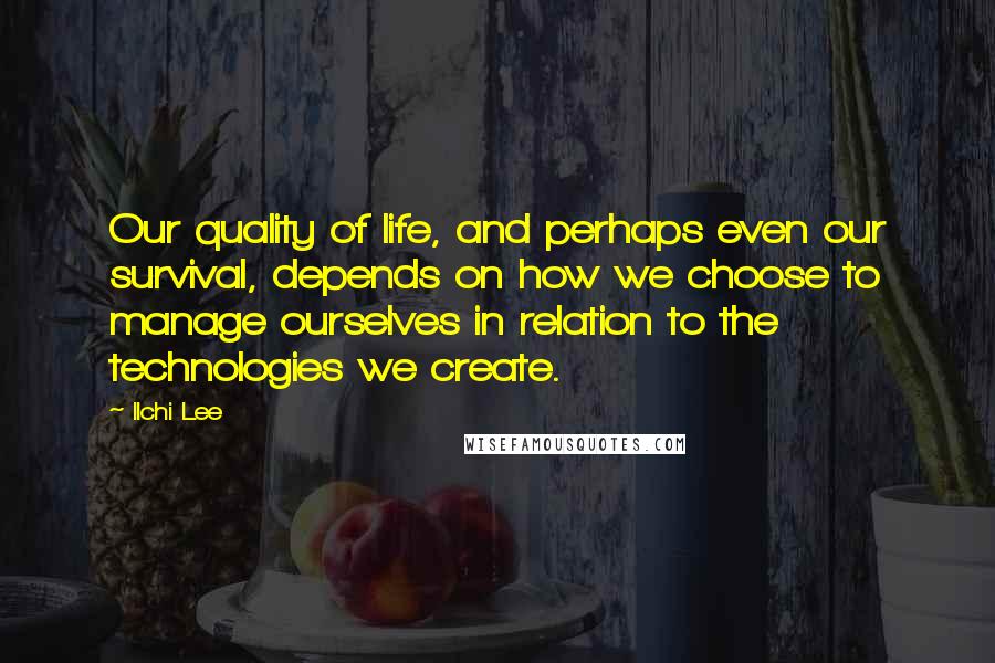 Ilchi Lee Quotes: Our quality of life, and perhaps even our survival, depends on how we choose to manage ourselves in relation to the technologies we create.