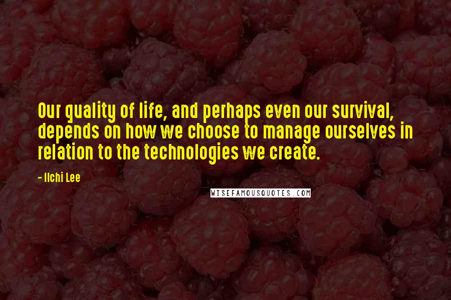 Ilchi Lee Quotes: Our quality of life, and perhaps even our survival, depends on how we choose to manage ourselves in relation to the technologies we create.