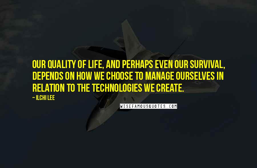 Ilchi Lee Quotes: Our quality of life, and perhaps even our survival, depends on how we choose to manage ourselves in relation to the technologies we create.