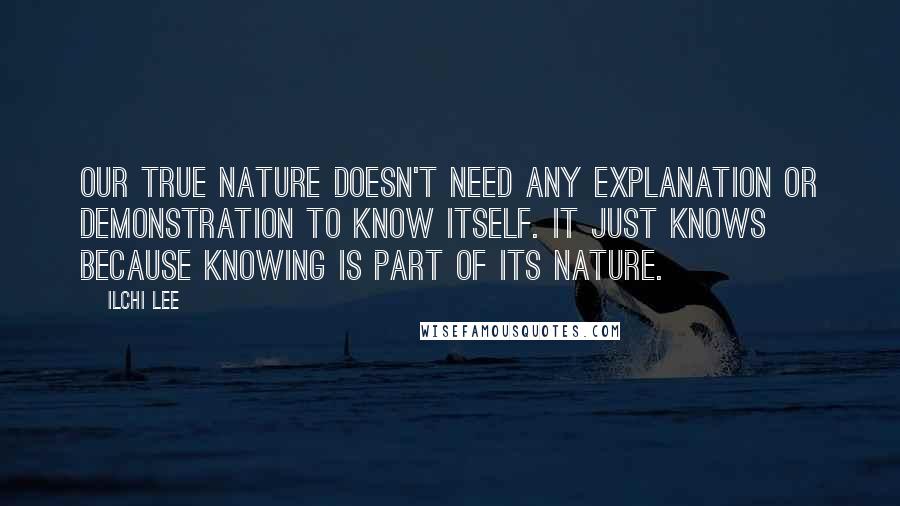 Ilchi Lee Quotes: Our true nature doesn't need any explanation or demonstration to know itself. It just knows because knowing is part of its nature.