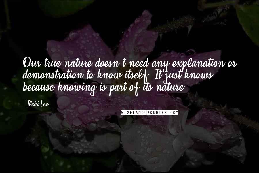 Ilchi Lee Quotes: Our true nature doesn't need any explanation or demonstration to know itself. It just knows because knowing is part of its nature.