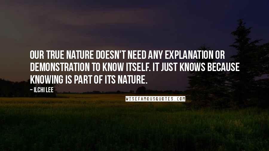 Ilchi Lee Quotes: Our true nature doesn't need any explanation or demonstration to know itself. It just knows because knowing is part of its nature.
