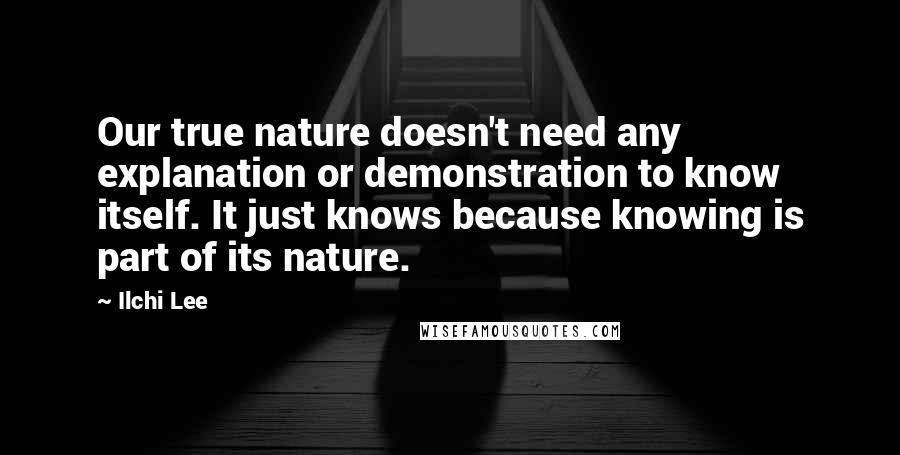 Ilchi Lee Quotes: Our true nature doesn't need any explanation or demonstration to know itself. It just knows because knowing is part of its nature.