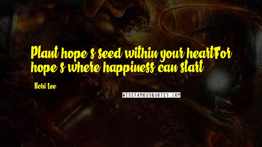 Ilchi Lee Quotes: Plant hope's seed within your heartFor hope's where happiness can start.