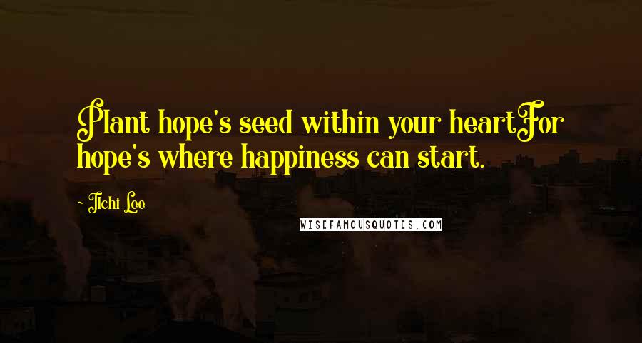 Ilchi Lee Quotes: Plant hope's seed within your heartFor hope's where happiness can start.