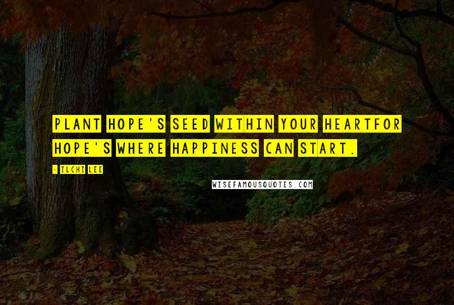 Ilchi Lee Quotes: Plant hope's seed within your heartFor hope's where happiness can start.