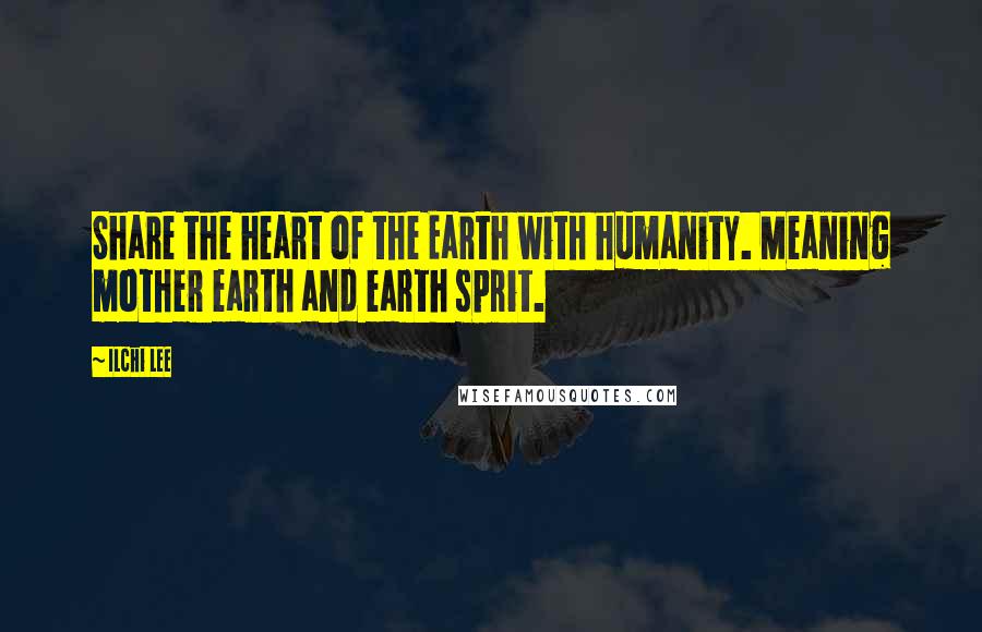 Ilchi Lee Quotes: Share the heart of the Earth with humanity. Meaning mother earth and earth sprit.