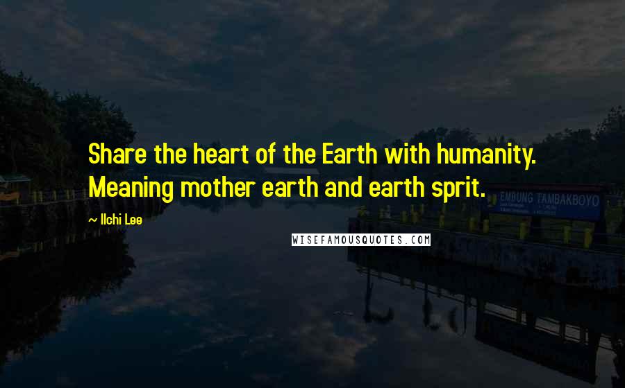 Ilchi Lee Quotes: Share the heart of the Earth with humanity. Meaning mother earth and earth sprit.