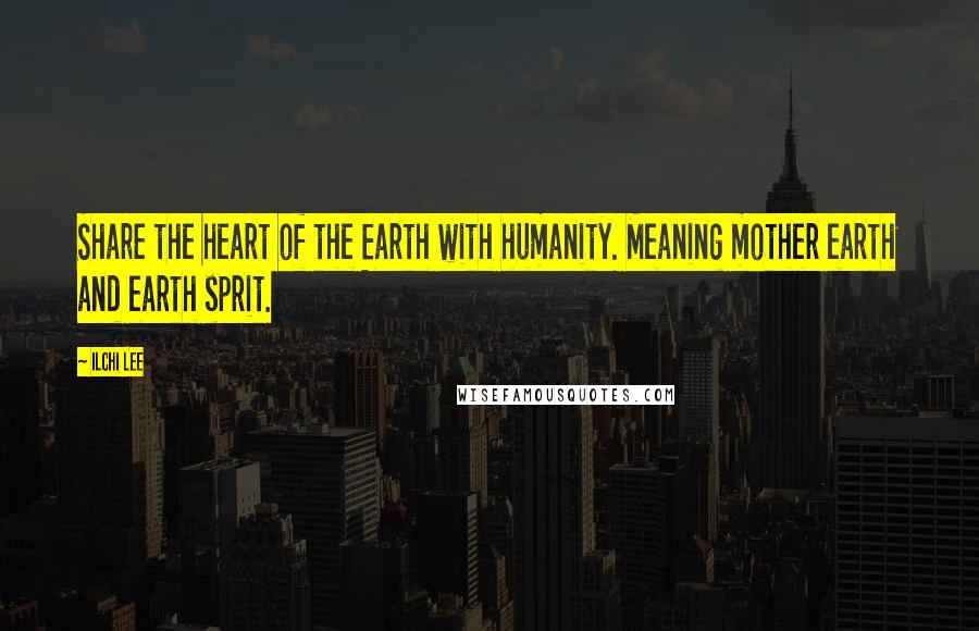 Ilchi Lee Quotes: Share the heart of the Earth with humanity. Meaning mother earth and earth sprit.