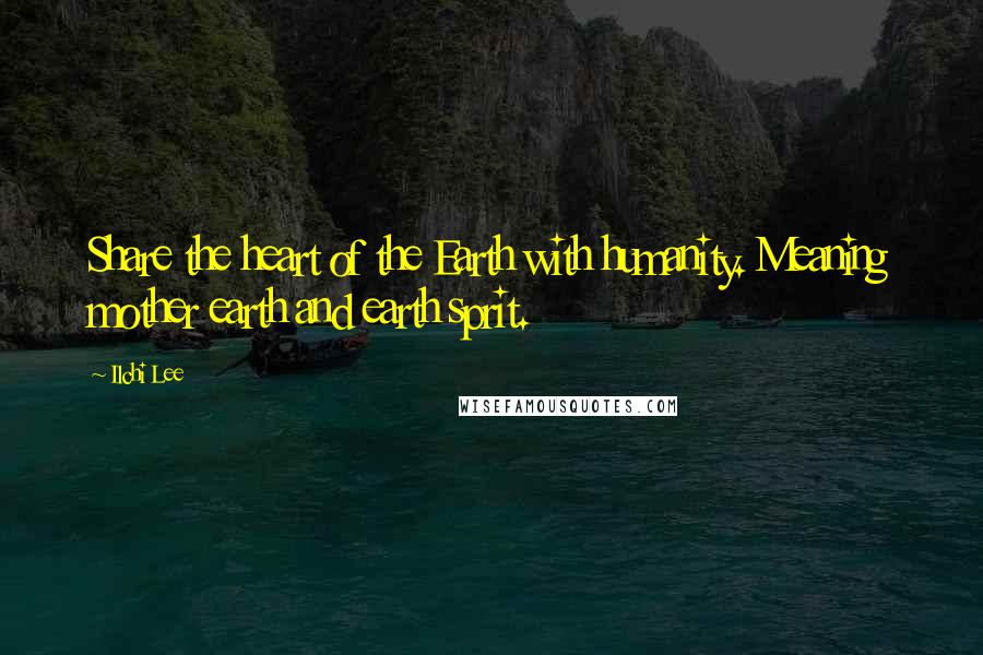 Ilchi Lee Quotes: Share the heart of the Earth with humanity. Meaning mother earth and earth sprit.