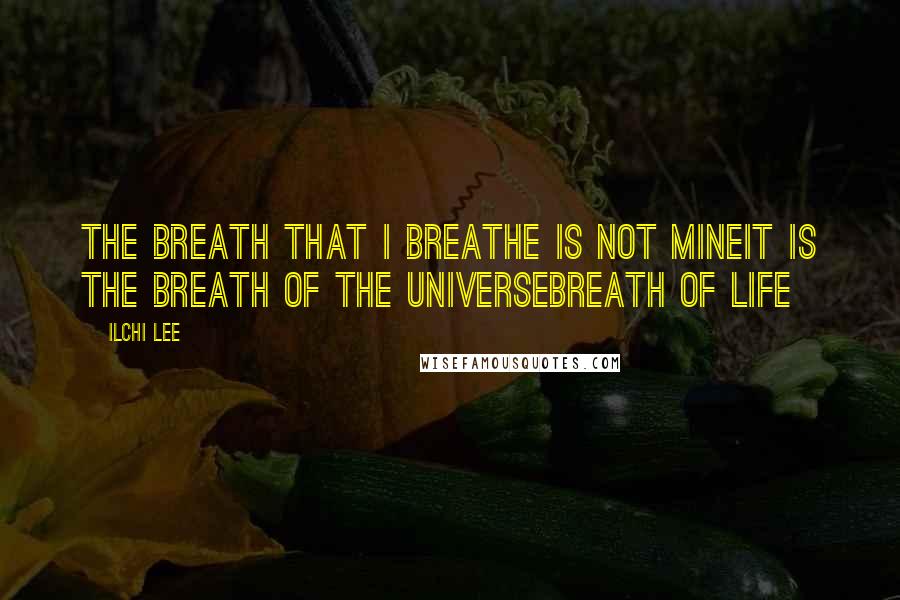 Ilchi Lee Quotes: The breath that I breathe is not mineIt is the breath of the universeBreath of life