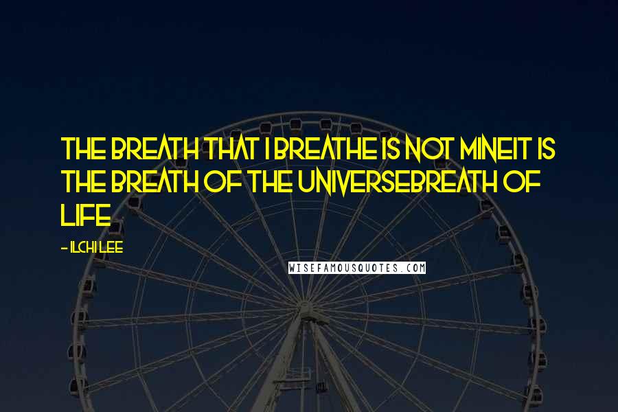 Ilchi Lee Quotes: The breath that I breathe is not mineIt is the breath of the universeBreath of life