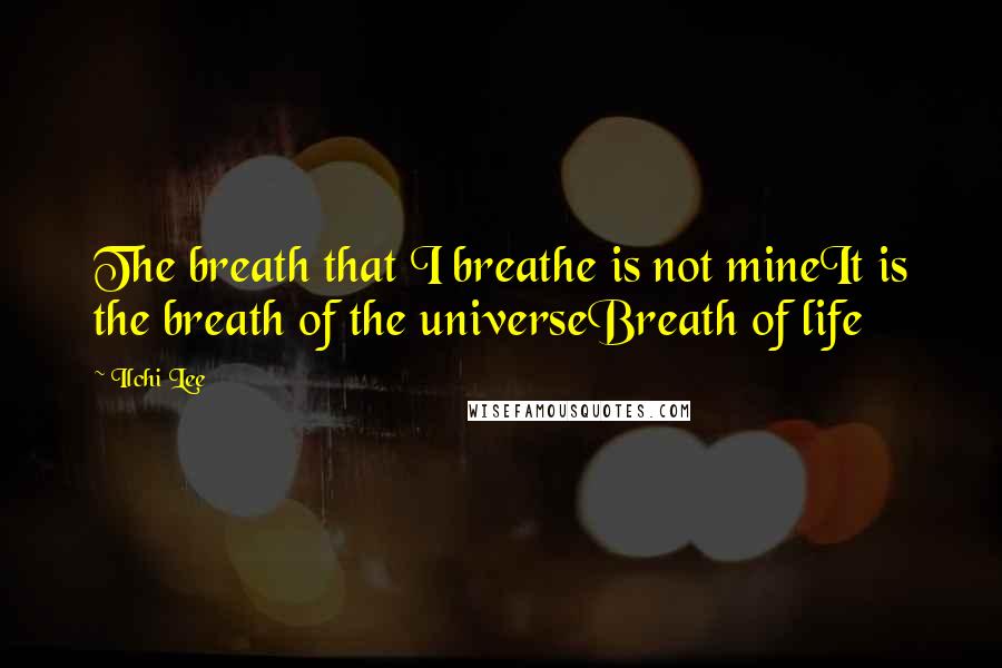 Ilchi Lee Quotes: The breath that I breathe is not mineIt is the breath of the universeBreath of life