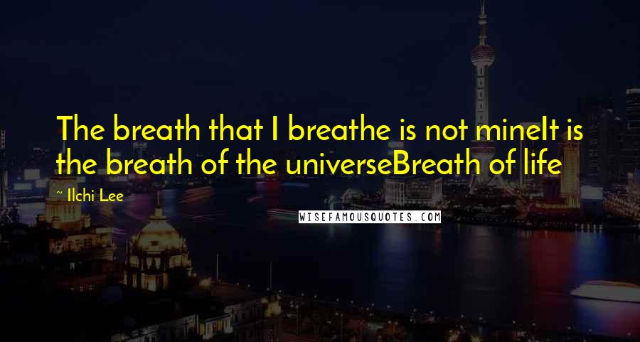 Ilchi Lee Quotes: The breath that I breathe is not mineIt is the breath of the universeBreath of life