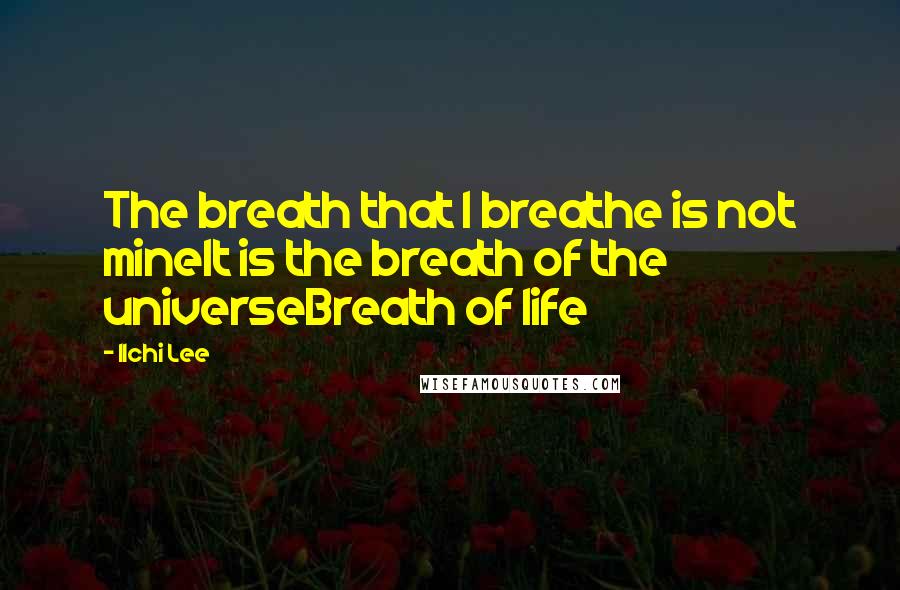 Ilchi Lee Quotes: The breath that I breathe is not mineIt is the breath of the universeBreath of life