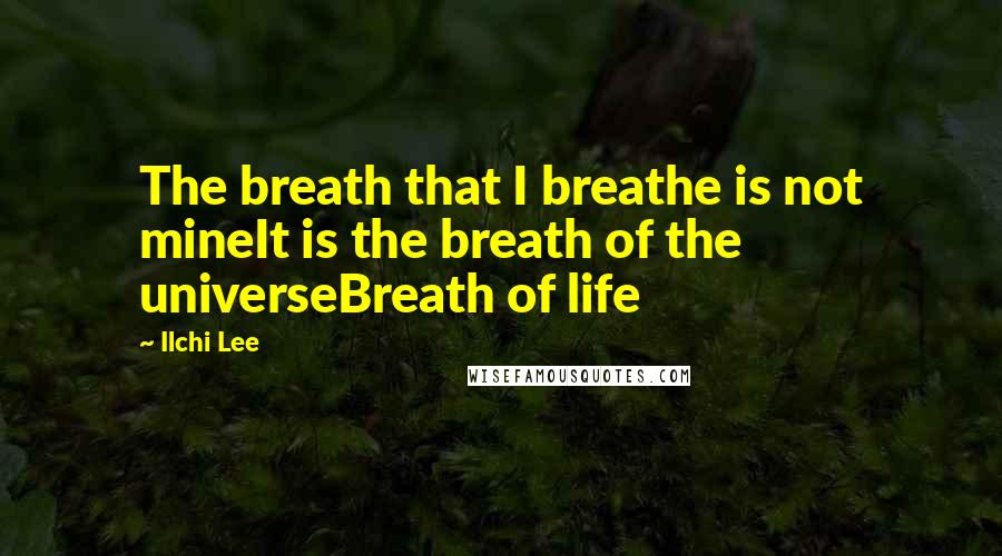 Ilchi Lee Quotes: The breath that I breathe is not mineIt is the breath of the universeBreath of life