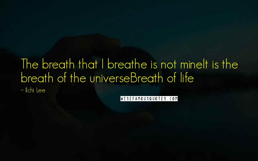 Ilchi Lee Quotes: The breath that I breathe is not mineIt is the breath of the universeBreath of life