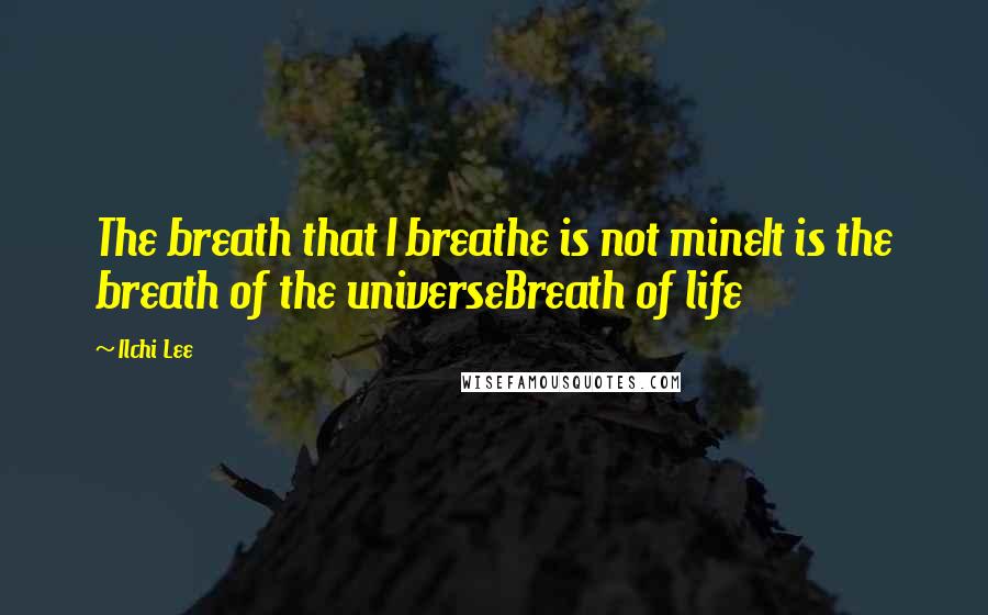 Ilchi Lee Quotes: The breath that I breathe is not mineIt is the breath of the universeBreath of life