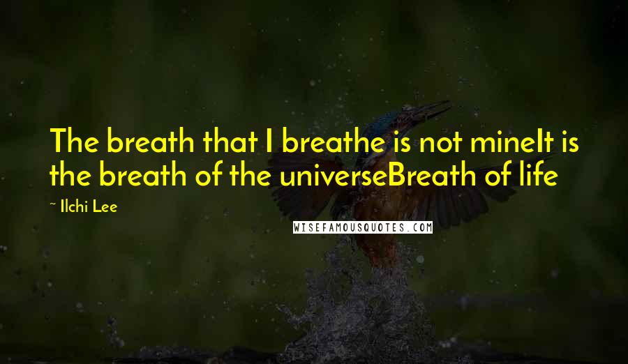 Ilchi Lee Quotes: The breath that I breathe is not mineIt is the breath of the universeBreath of life