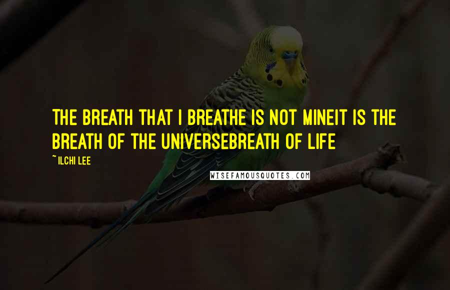 Ilchi Lee Quotes: The breath that I breathe is not mineIt is the breath of the universeBreath of life