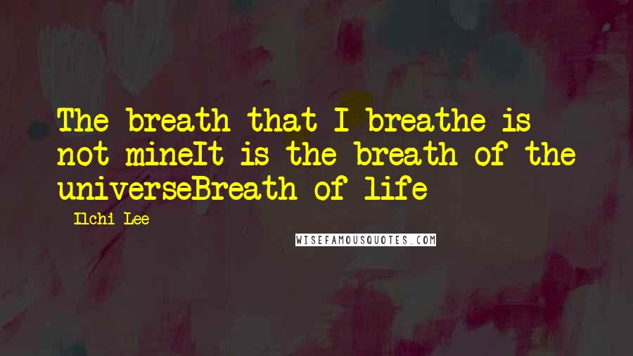 Ilchi Lee Quotes: The breath that I breathe is not mineIt is the breath of the universeBreath of life