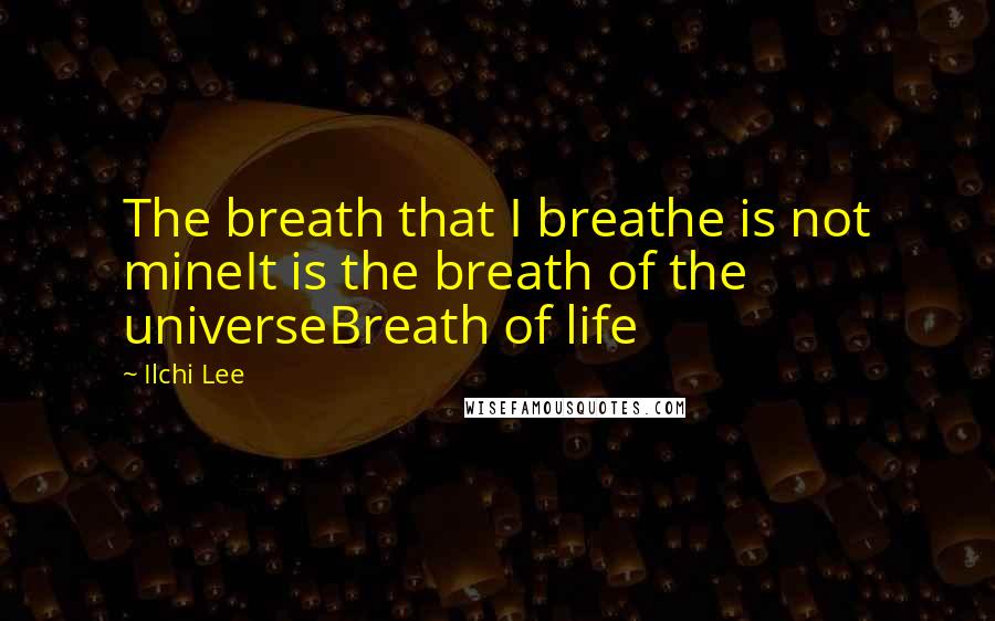 Ilchi Lee Quotes: The breath that I breathe is not mineIt is the breath of the universeBreath of life