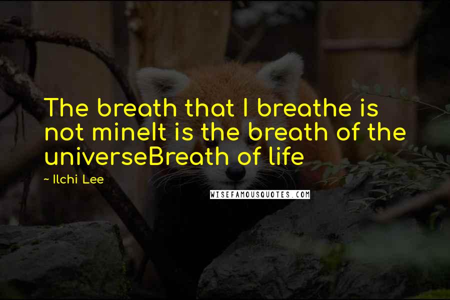 Ilchi Lee Quotes: The breath that I breathe is not mineIt is the breath of the universeBreath of life