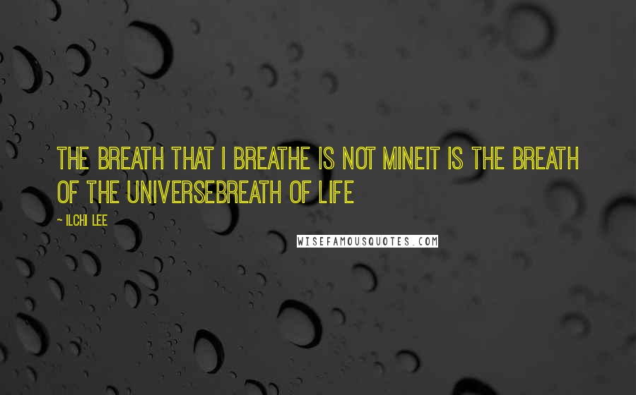 Ilchi Lee Quotes: The breath that I breathe is not mineIt is the breath of the universeBreath of life