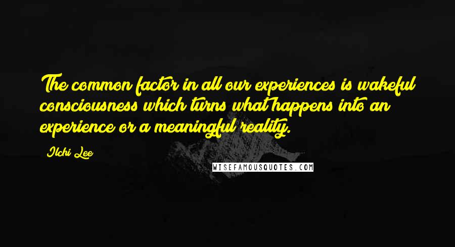 Ilchi Lee Quotes: The common factor in all our experiences is wakeful consciousness which turns what happens into an experience or a meaningful reality.