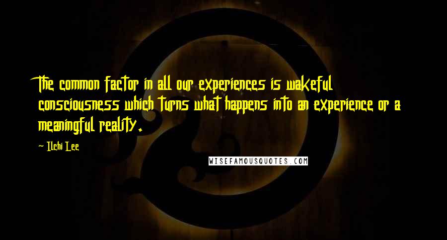 Ilchi Lee Quotes: The common factor in all our experiences is wakeful consciousness which turns what happens into an experience or a meaningful reality.