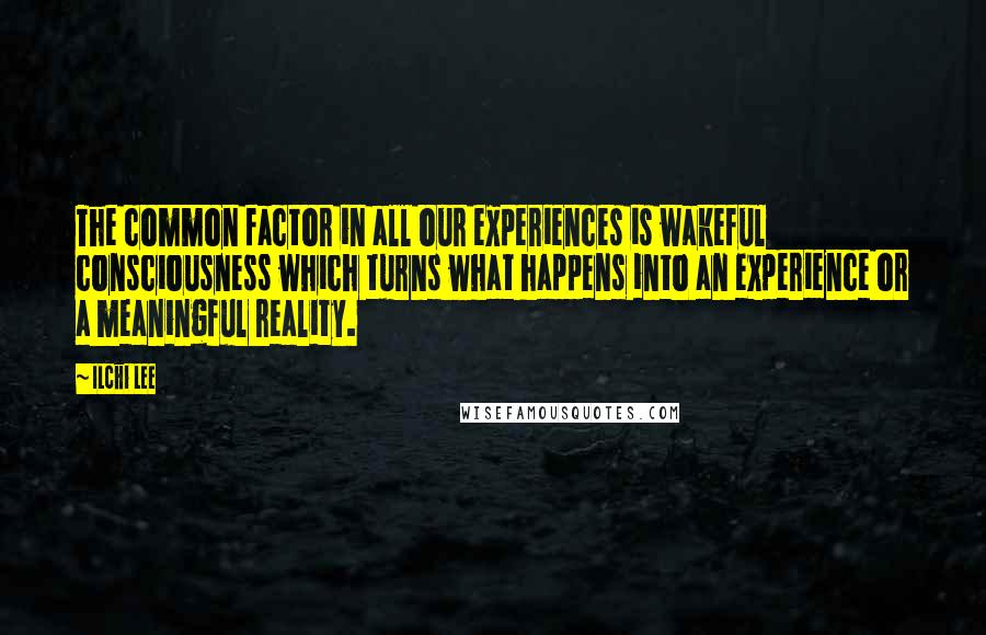 Ilchi Lee Quotes: The common factor in all our experiences is wakeful consciousness which turns what happens into an experience or a meaningful reality.