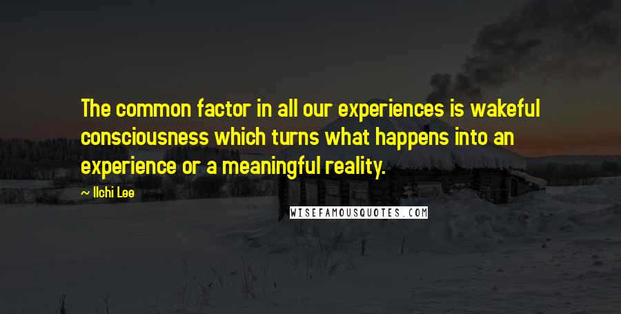 Ilchi Lee Quotes: The common factor in all our experiences is wakeful consciousness which turns what happens into an experience or a meaningful reality.