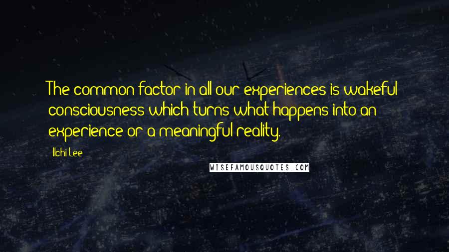 Ilchi Lee Quotes: The common factor in all our experiences is wakeful consciousness which turns what happens into an experience or a meaningful reality.