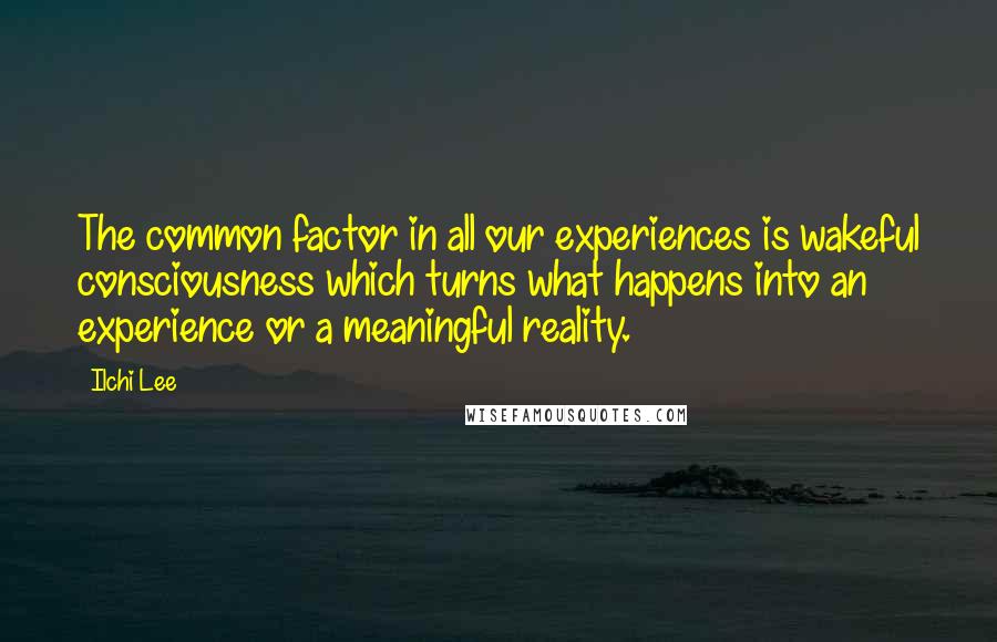 Ilchi Lee Quotes: The common factor in all our experiences is wakeful consciousness which turns what happens into an experience or a meaningful reality.