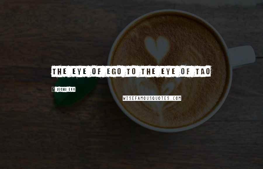 Ilchi Lee Quotes: The eye of Ego to the eye of Tao