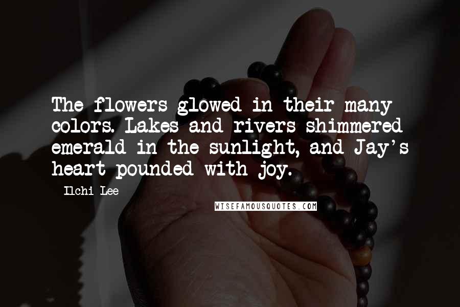 Ilchi Lee Quotes: The flowers glowed in their many colors. Lakes and rivers shimmered emerald in the sunlight, and Jay's heart pounded with joy.