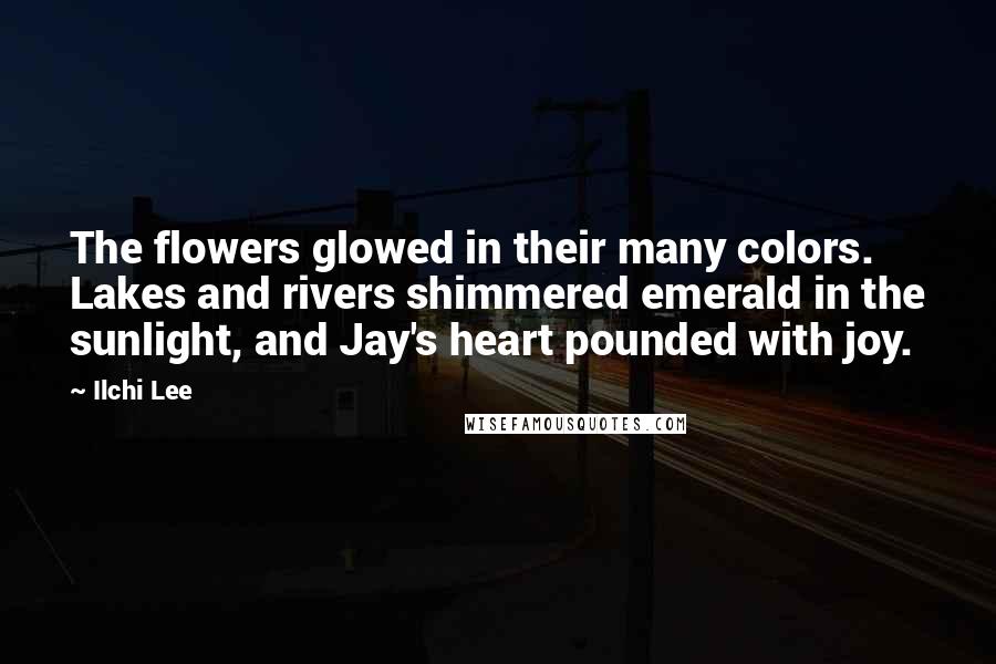 Ilchi Lee Quotes: The flowers glowed in their many colors. Lakes and rivers shimmered emerald in the sunlight, and Jay's heart pounded with joy.
