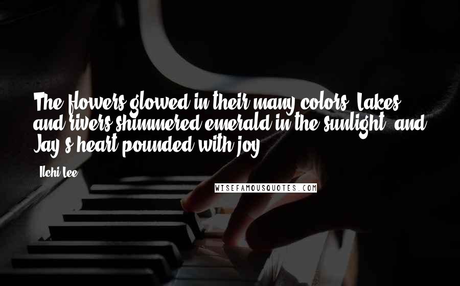 Ilchi Lee Quotes: The flowers glowed in their many colors. Lakes and rivers shimmered emerald in the sunlight, and Jay's heart pounded with joy.