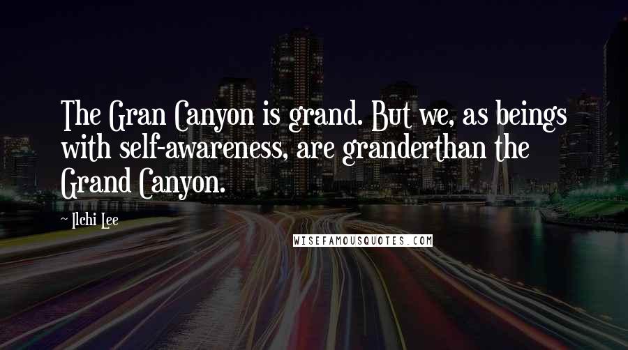 Ilchi Lee Quotes: The Gran Canyon is grand. But we, as beings with self-awareness, are granderthan the Grand Canyon.