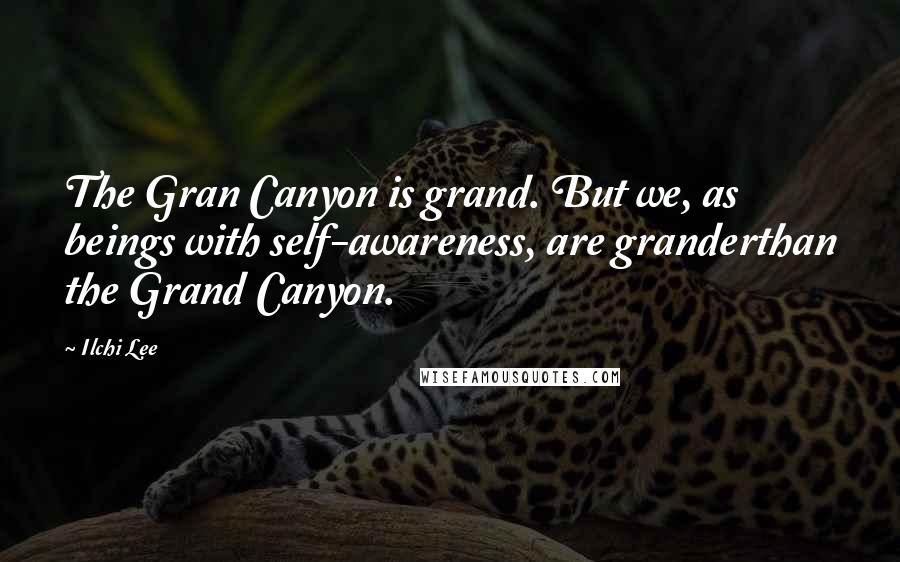 Ilchi Lee Quotes: The Gran Canyon is grand. But we, as beings with self-awareness, are granderthan the Grand Canyon.
