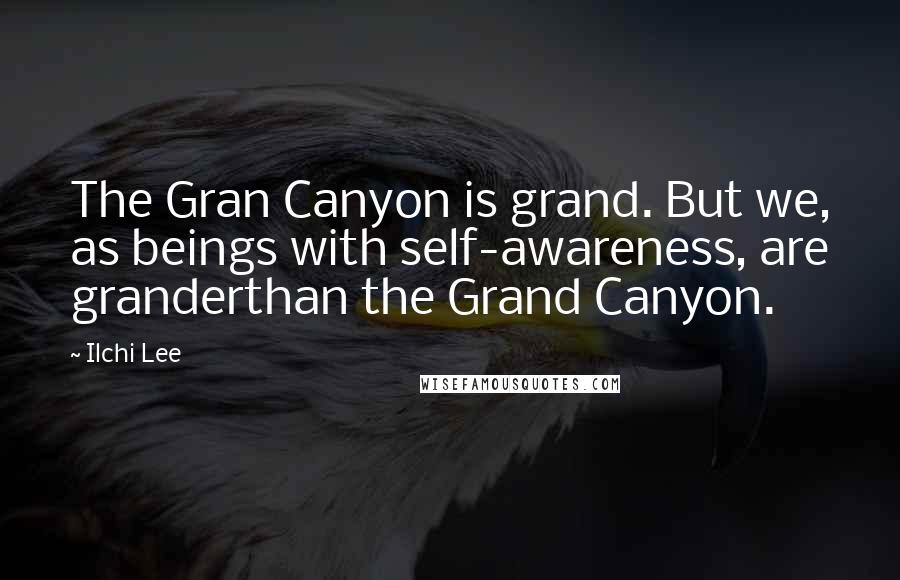 Ilchi Lee Quotes: The Gran Canyon is grand. But we, as beings with self-awareness, are granderthan the Grand Canyon.