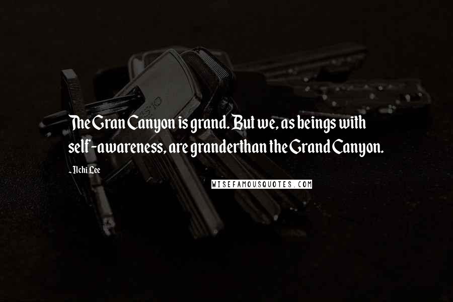 Ilchi Lee Quotes: The Gran Canyon is grand. But we, as beings with self-awareness, are granderthan the Grand Canyon.