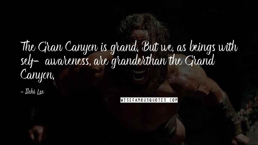 Ilchi Lee Quotes: The Gran Canyon is grand. But we, as beings with self-awareness, are granderthan the Grand Canyon.