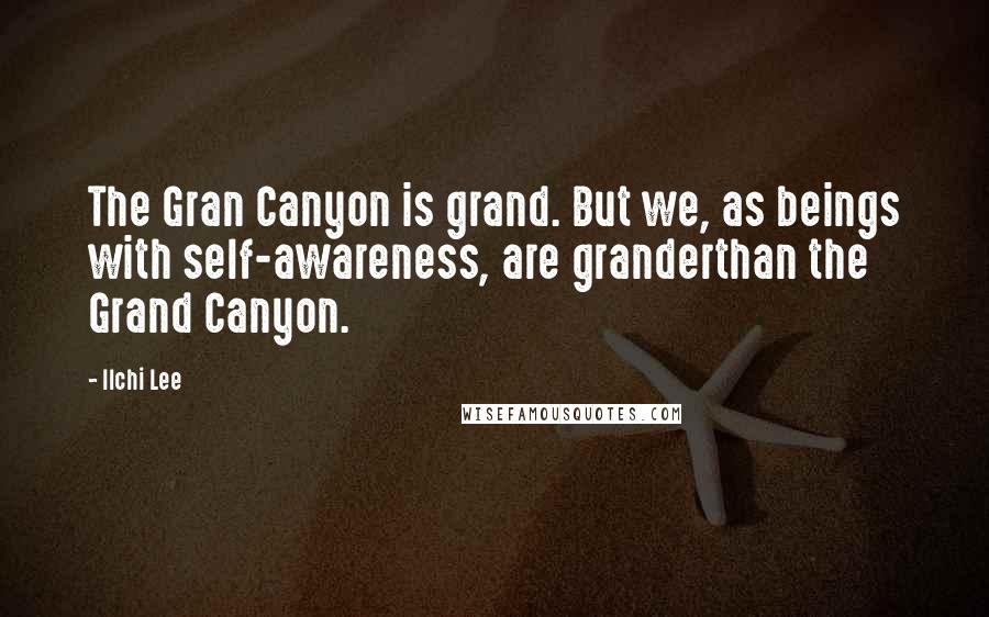 Ilchi Lee Quotes: The Gran Canyon is grand. But we, as beings with self-awareness, are granderthan the Grand Canyon.