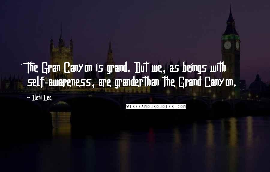 Ilchi Lee Quotes: The Gran Canyon is grand. But we, as beings with self-awareness, are granderthan the Grand Canyon.