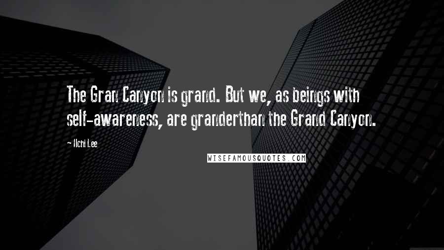 Ilchi Lee Quotes: The Gran Canyon is grand. But we, as beings with self-awareness, are granderthan the Grand Canyon.