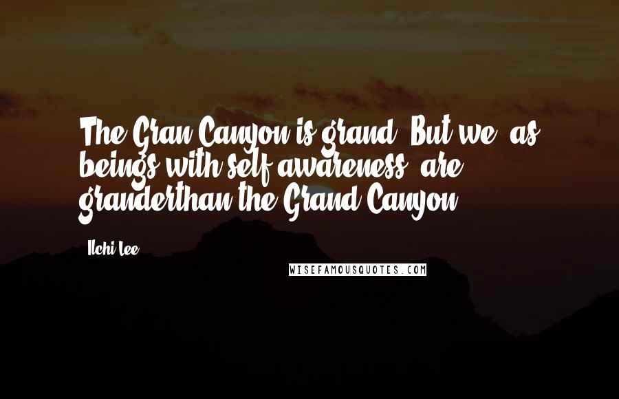 Ilchi Lee Quotes: The Gran Canyon is grand. But we, as beings with self-awareness, are granderthan the Grand Canyon.