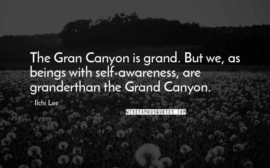Ilchi Lee Quotes: The Gran Canyon is grand. But we, as beings with self-awareness, are granderthan the Grand Canyon.